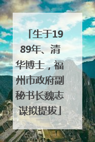 生于1989年、清华博士，福州市政府副秘书长魏志谋拟提拔